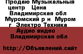 Продаю Музыкальный центр › Цена ­ 119 000 - Владимирская обл., Муромский р-н, Муром г. Электро-Техника » Аудио-видео   . Владимирская обл.